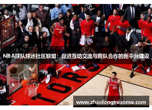 NBA球队球迷社区联盟：促进互动交流与跨队合作的新平台建设